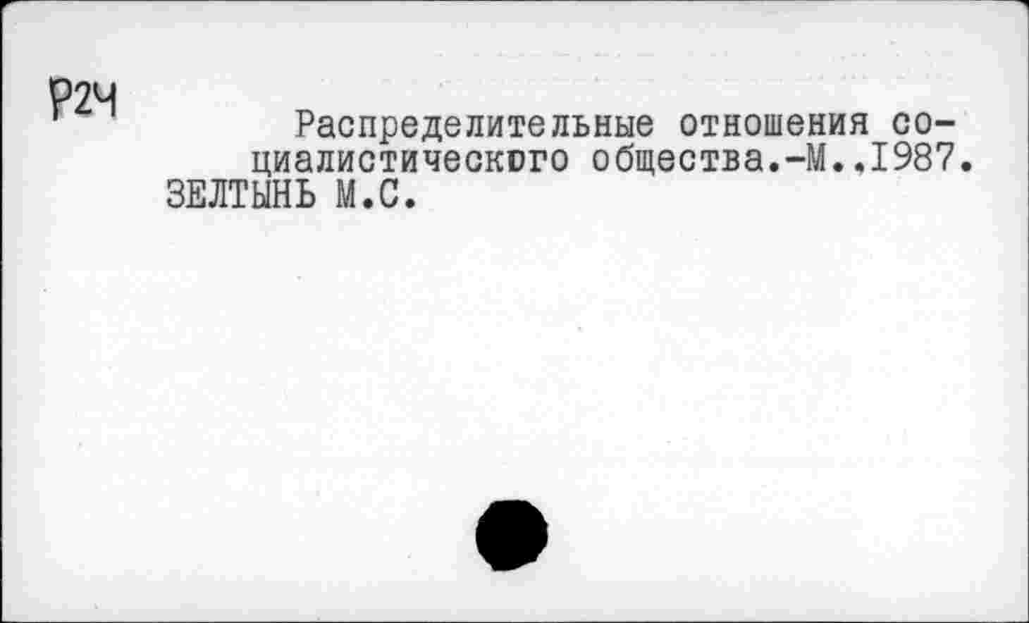 ﻿Р2Ч
Распределительные отношения социалистического общества.-М..1987. ЗЕЛТЫНЬ М.С.